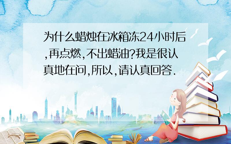 为什么蜡烛在冰箱冻24小时后,再点燃,不出蜡油?我是很认真地在问,所以,请认真回答.