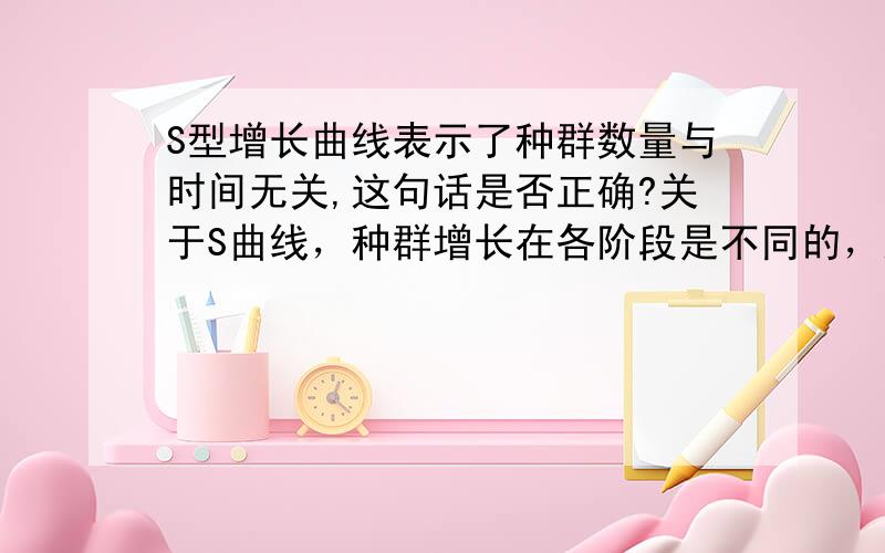 S型增长曲线表示了种群数量与时间无关,这句话是否正确?关于S曲线，种群增长在各阶段是不同的，这句话正确吗？