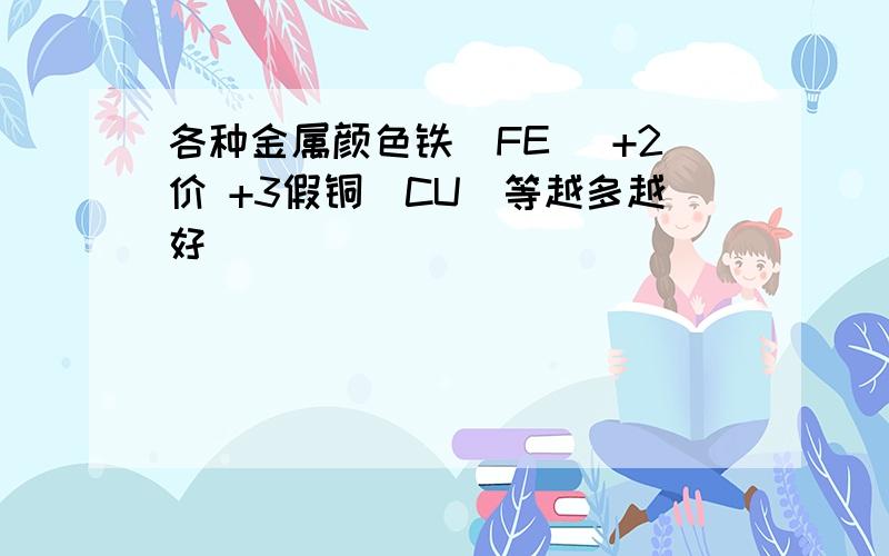 各种金属颜色铁(FE) +2价 +3假铜(CU)等越多越好