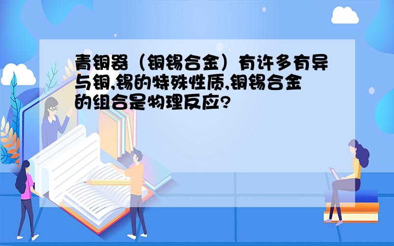 青铜器（铜锡合金）有许多有异与铜,锡的特殊性质,铜锡合金的组合是物理反应?