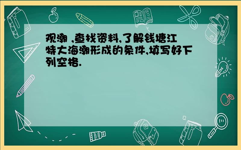 观潮 ,查找资料,了解钱塘江特大海潮形成的条件,填写好下列空格.