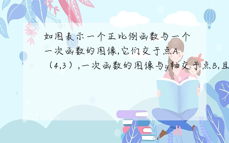 如图表示一个正比例函数与一个一次函数的图像,它们交于点A（4,3）,一次函数的图像与y轴交于点B,且OA=OB,求这两个函数的关系式.   好心人在哪里?