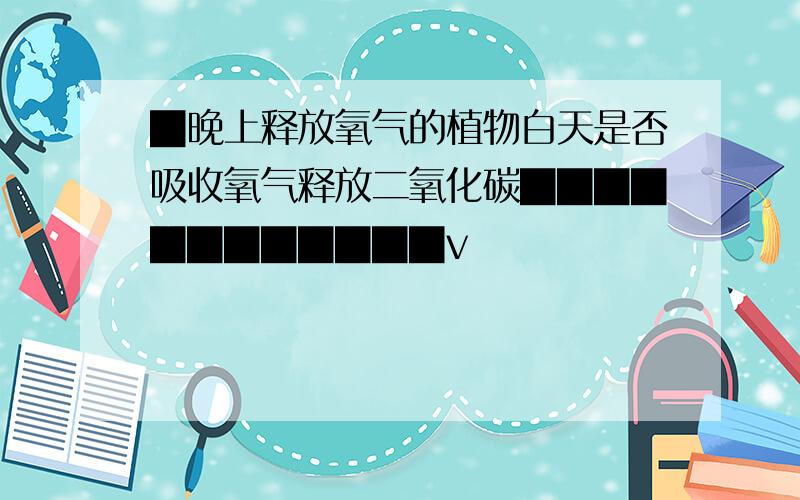 █晚上释放氧气的植物白天是否吸收氧气释放二氧化碳████████████v