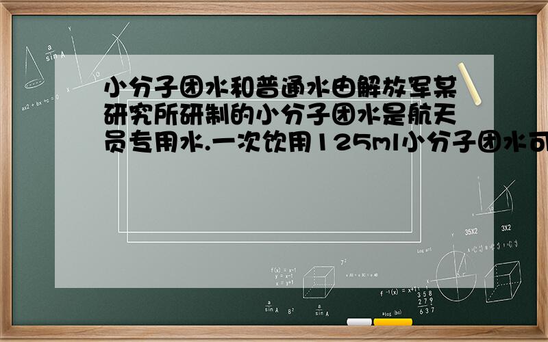 小分子团水和普通水由解放军某研究所研制的小分子团水是航天员专用水.一次饮用125ml小分子团水可维持6小时正常需水量.如果是普通水,一昼夜正常需水量为2~3 L.下列说法正确的是 （ ） A．