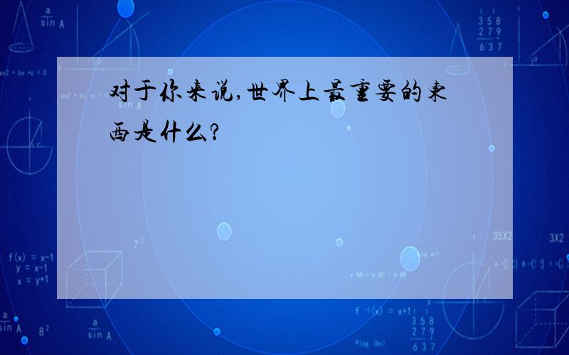 对于你来说,世界上最重要的东西是什么?