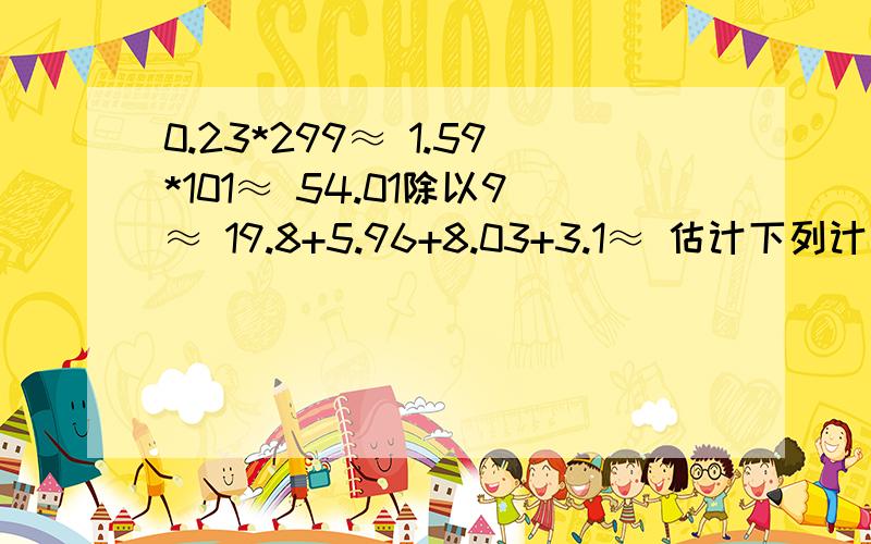 0.23*299≈ 1.59*101≈ 54.01除以9≈ 19.8+5.96+8.03+3.1≈ 估计下列计算的结果