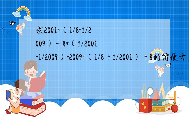 求2001*(1/8-1/2009)+8*(1/2001-1/2009)-2009*(1/8+1/2001)+8的简便方法是什么,要详细一点的.重谢.