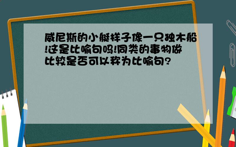 威尼斯的小艇样子像一只独木船!这是比喻句吗!同类的事物做比较是否可以称为比喻句?