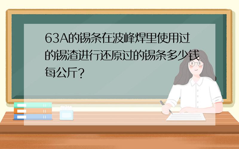 63A的锡条在波峰焊里使用过的锡渣进行还原过的锡条多少钱每公斤?