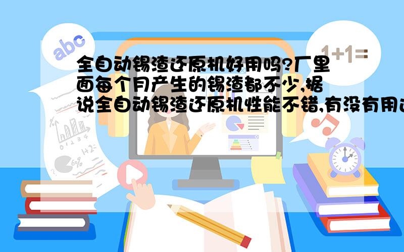 全自动锡渣还原机好用吗?厂里面每个月产生的锡渣都不少,据说全自动锡渣还原机性能不错,有没有用过的?