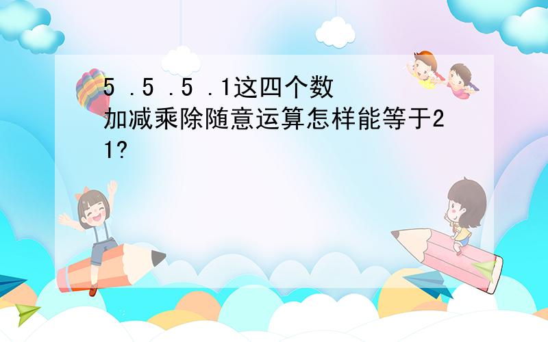 5 .5 .5 .1这四个数加减乘除随意运算怎样能等于21?