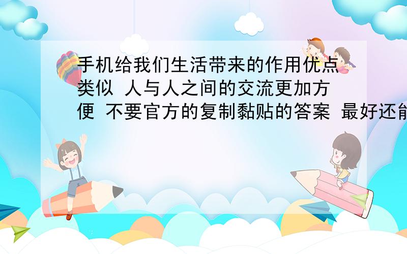 手机给我们生活带来的作用优点类似 人与人之间的交流更加方便 不要官方的复制黏贴的答案 最好还能有点例子