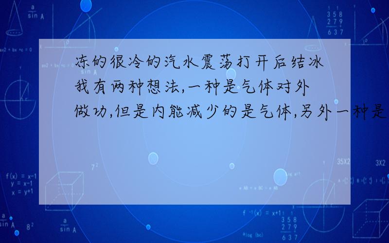 冻的很冷的汽水震荡打开后结冰我有两种想法,一种是气体对外做功,但是内能减少的是气体,另外一种是汽水里面的二氧化碳跑出来改变汽水熔点,那种可能