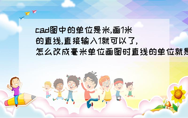 cad图中的单位是米,画1米的直线,直接输入1就可以了,怎么改成毫米单位画图时直线的单位就是米,并不是在标注样式里修改比例因子可能大家没明白我的意思,我在这里补充一下：首先,我的图