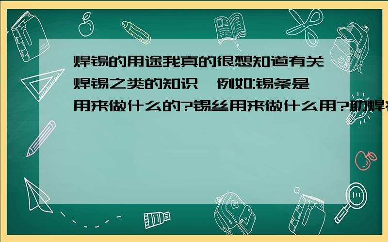 焊锡的用途我真的很想知道有关焊锡之类的知识,例如:锡条是用来做什么的?锡丝用来做什么用?助焊剂是用什么做成的,它有什么用途?