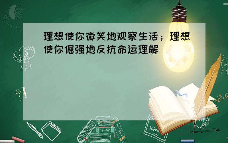 理想使你微笑地观察生活；理想使你倔强地反抗命运理解