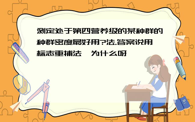 测定处于第四营养级的某种群的种群密度最好用?法.答案说用标志重捕法,为什么呀