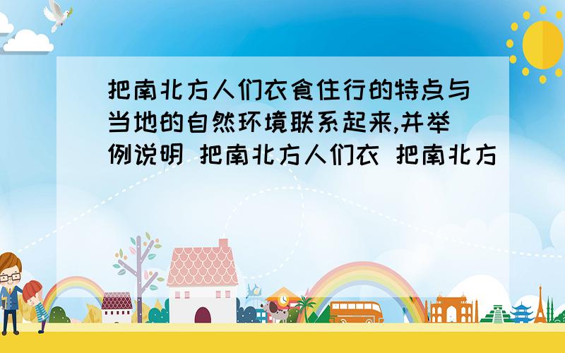 把南北方人们衣食住行的特点与当地的自然环境联系起来,并举例说明 把南北方人们衣 把南北方