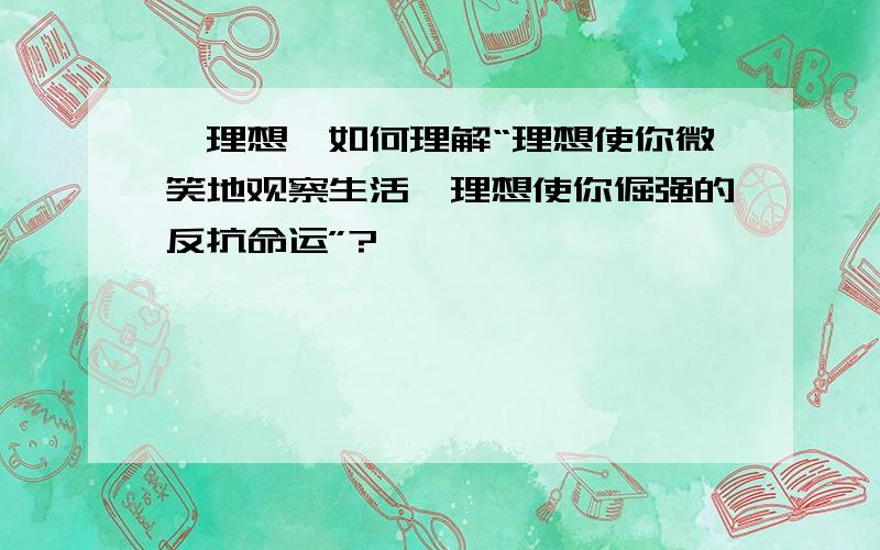 《理想》如何理解“理想使你微笑地观察生活,理想使你倔强的反抗命运”?