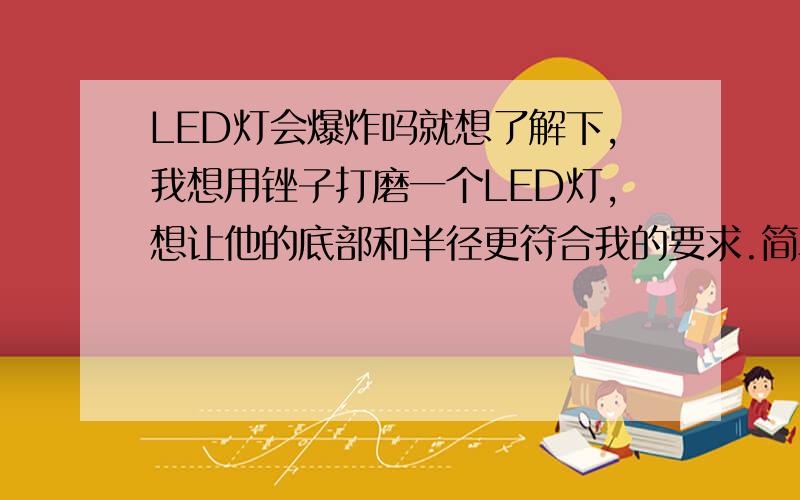 LED灯会爆炸吗就想了解下,我想用锉子打磨一个LED灯,想让他的底部和半径更符合我的要求.简单说就是我想让我的现在的圆形的灯变成方形的.我会注意不伤害到中心部分（我要打磨的部分不多