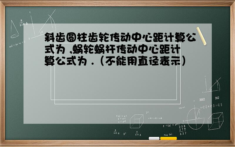 斜齿圆柱齿轮传动中心距计算公式为 ,蜗轮蜗杆传动中心距计算公式为 .（不能用直径表示）