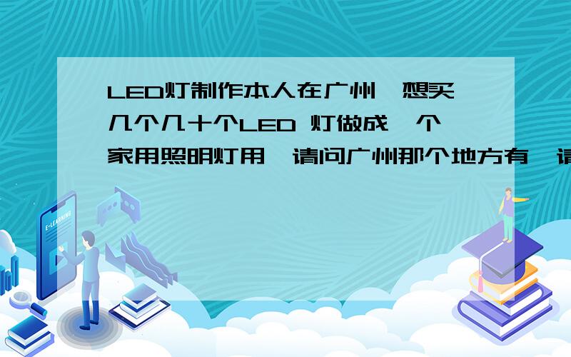 LED灯制作本人在广州,想买几个几十个LED 灯做成一个家用照明灯用,请问广州那个地方有,请详情地址.