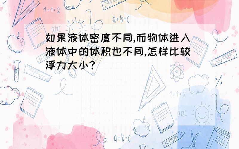 如果液体密度不同,而物体进入液体中的体积也不同,怎样比较浮力大小?