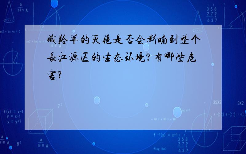 藏羚羊的灭绝是否会影响到整个长江源区的生态环境?有哪些危害?