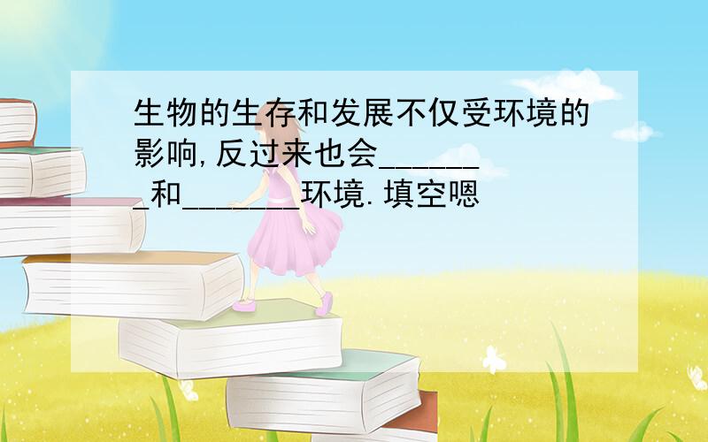 生物的生存和发展不仅受环境的影响,反过来也会_______和_______环境.填空嗯