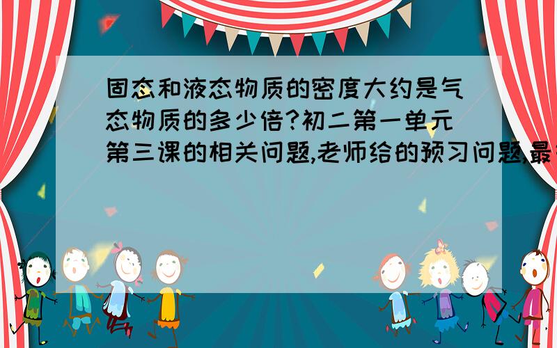 固态和液态物质的密度大约是气态物质的多少倍?初二第一单元第三课的相关问题,老师给的预习问题,最好在一小时内回答!