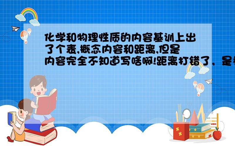 化学和物理性质的内容基训上出了个表,概念内容和距离,但是内容完全不知道写啥啊!距离打错了，是举例，但是关键不是这个啦是内容怎么填