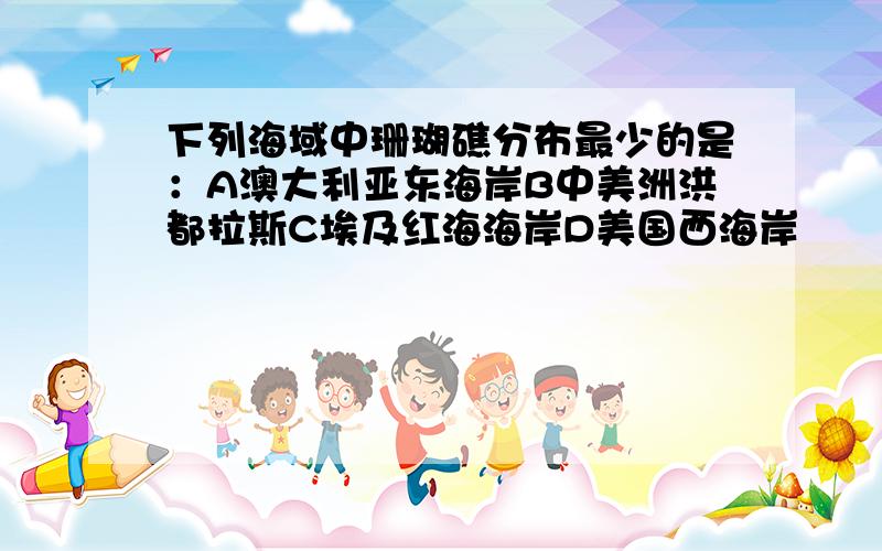 下列海域中珊瑚礁分布最少的是：A澳大利亚东海岸B中美洲洪都拉斯C埃及红海海岸D美国西海岸