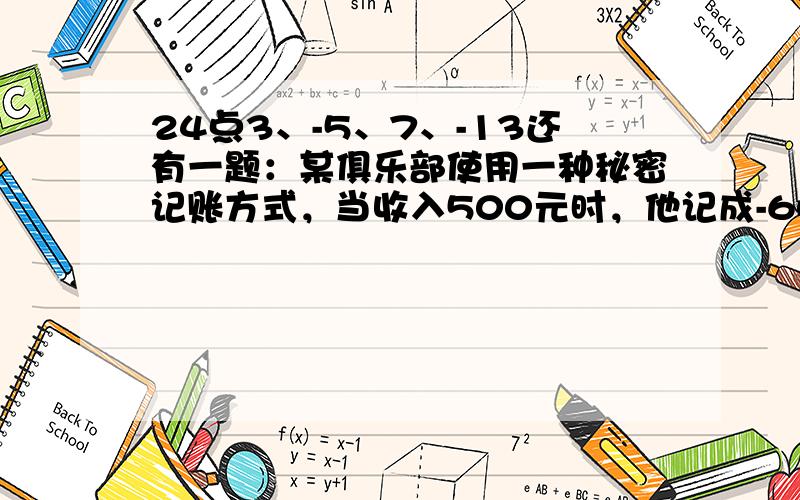 24点3、-5、7、-13还有一题：某俱乐部使用一种秘密记账方式，当收入500元时，他记成-600，当指出500时，他记成300.那么当他收入100时，他可能记为：支出100时，可能记成: