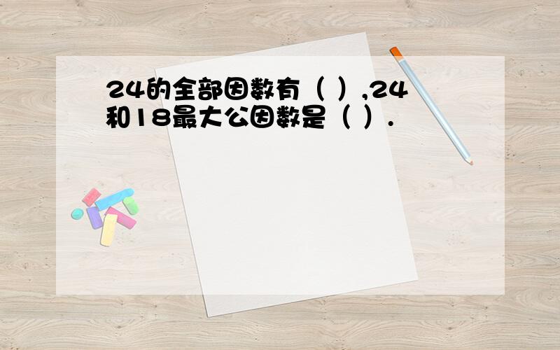 24的全部因数有（ ）,24和18最大公因数是（ ）.