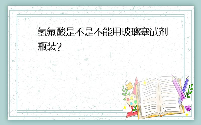 氢氟酸是不是不能用玻璃塞试剂瓶装?