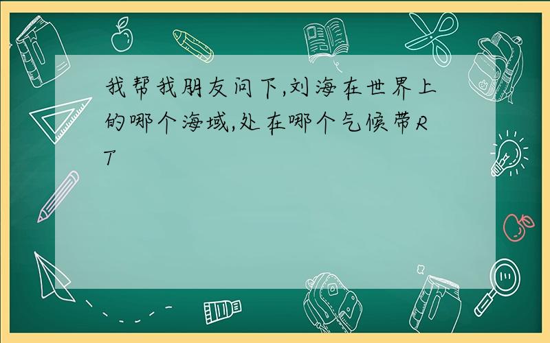 我帮我朋友问下,刘海在世界上的哪个海域,处在哪个气候带RT