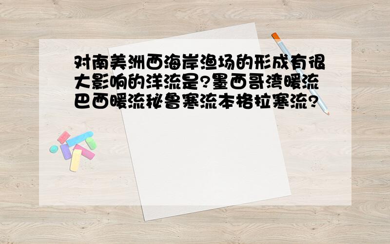 对南美洲西海岸渔场的形成有很大影响的洋流是?墨西哥湾暖流巴西暖流秘鲁寒流本格拉寒流?