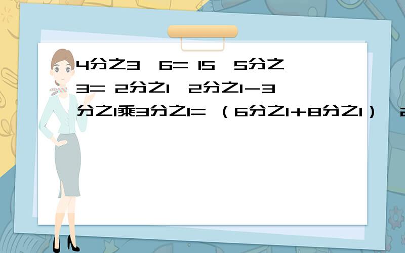 4分之3÷6= 15×5分之3= 2分之1÷2分之1－3分之1乘3分之1= （6分之1＋8分之1）×24=