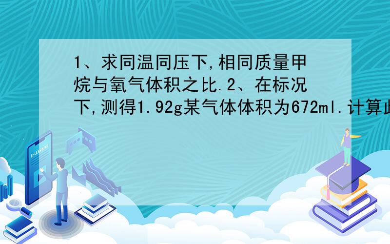 1、求同温同压下,相同质量甲烷与氧气体积之比.2、在标况下,测得1.92g某气体体积为672ml.计算此气体的相对分子质量