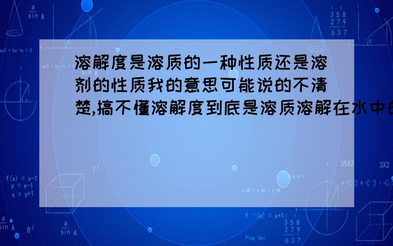 溶解度是溶质的一种性质还是溶剂的性质我的意思可能说的不清楚,搞不懂溶解度到底是溶质溶解在水中的能力还是溶剂溶解溶质的能力..【溶质溶解在水中的能力】主语是溶质 【溶剂溶解溶