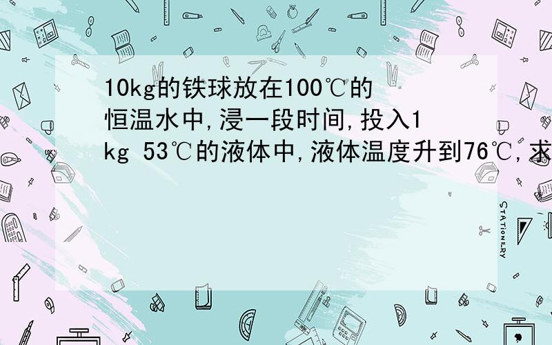 10kg的铁球放在100℃的恒温水中,浸一段时间,投入1kg 53℃的液体中,液体温度升到76℃,求液体的比热容rt