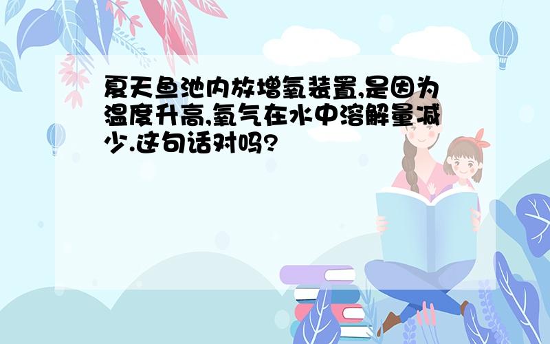 夏天鱼池内放增氧装置,是因为温度升高,氧气在水中溶解量减少.这句话对吗?