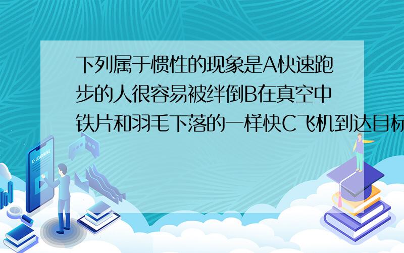 下列属于惯性的现象是A快速跑步的人很容易被绊倒B在真空中铁片和羽毛下落的一样快C飞机到达目标前投弹才能鸡枞目标D.物体沿光滑斜面下滑的速度越来越快