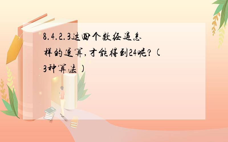 8.4.2.3这四个数经过怎样的运算,才能得到24呢?(3种算法)