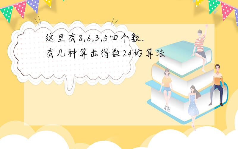 这里有8,6,3,5四个数.有几种算出得数24的算法