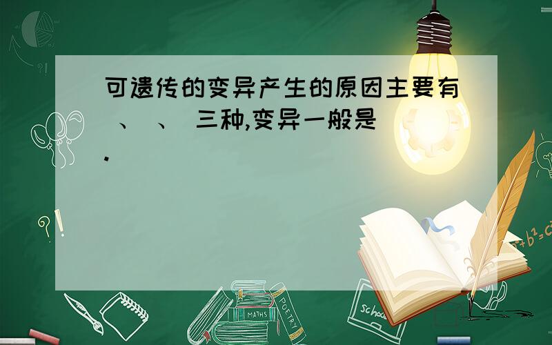 可遗传的变异产生的原因主要有 、 、 三种,变异一般是 .