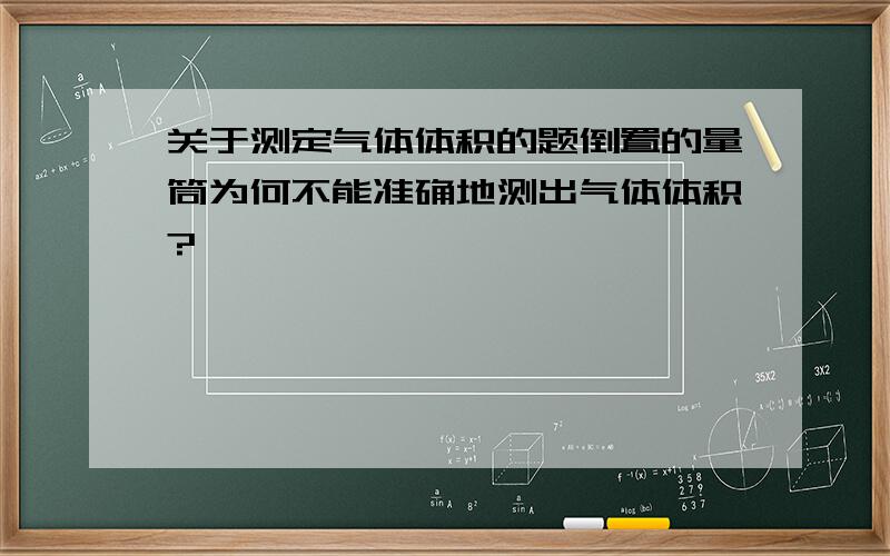 关于测定气体体积的题倒置的量筒为何不能准确地测出气体体积?