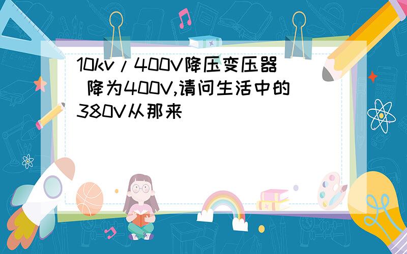 10kv/400V降压变压器 降为400V,请问生活中的380V从那来