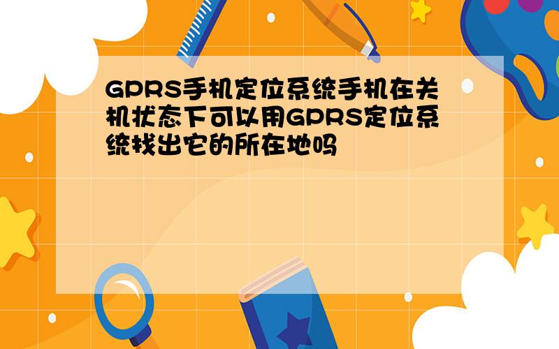 GPRS手机定位系统手机在关机状态下可以用GPRS定位系统找出它的所在地吗