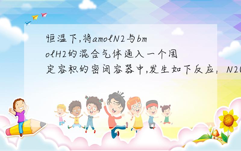 恒温下,将amolN2与bmolH2的混合气体通入一个固定容积的密闭容器中,发生如下反应：N2(g)+3H2(g) 2NH3(g)3）原混合气体与平衡混合气体的总物质的量之比（写出最简整数比,下同）,n（始）∶n（平）=